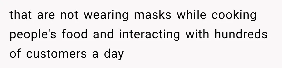that are not wearing masks while cooking people's food and interacting with hundreds of customers a day