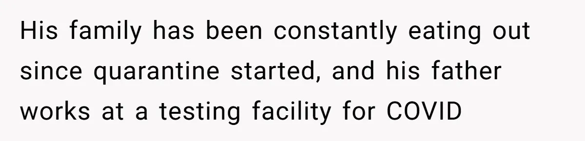 His family has been constantly eating out since quarantine started, and his father works at a testing facility for COVID