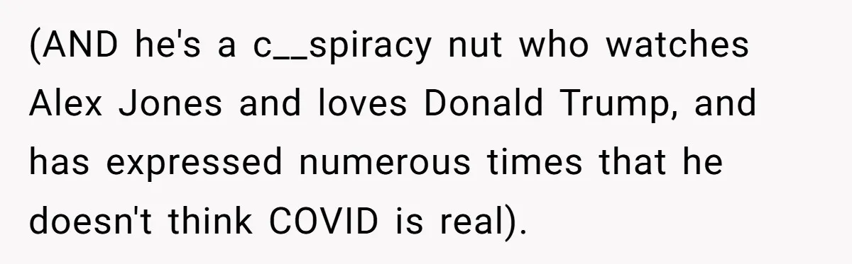 (AND he's a c__spiracy nut who watches Alex Jones and loves Donald Trump, and has expressed numerous times that he doesn't think COVID is real).