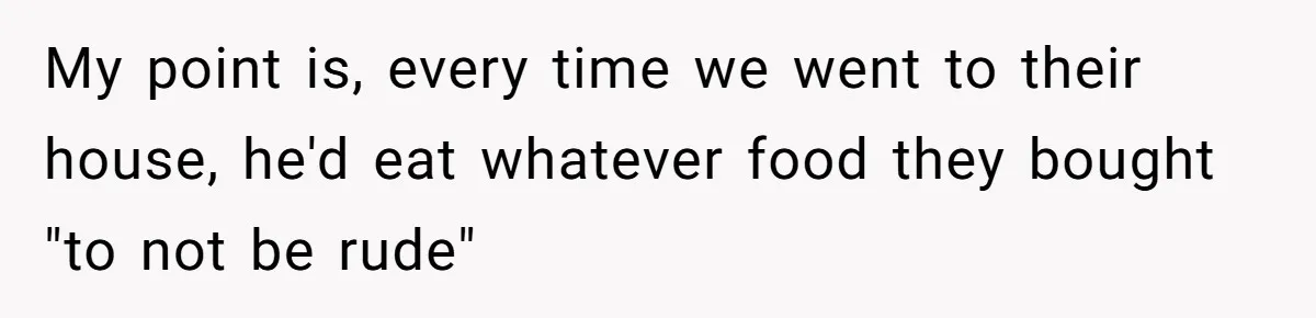 My point is, every time we went to their house, he'd eat whatever food they bought "to not be rude"