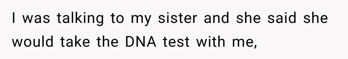 I was talking to my sister and she said she would take the DNA test with me,