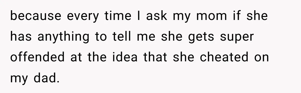 because every time I ask my mom if she has anything to tell me she gets super offended at the idea that she cheated on my dad.