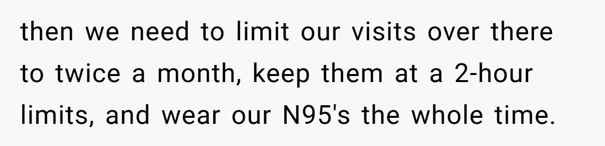 then we need to limit our visits over there to twice a month, keep them at a 2-hour limits, and wear our N95's the whole time.
