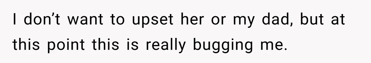 I don’t want to upset her or my dad, but at this point this is really bugging me.