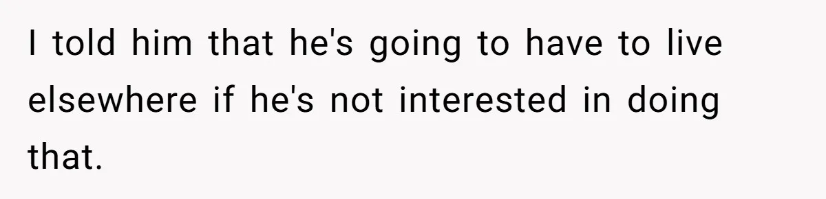 I told him that he's going to have to live elsewhere if he's not interested in doing that.