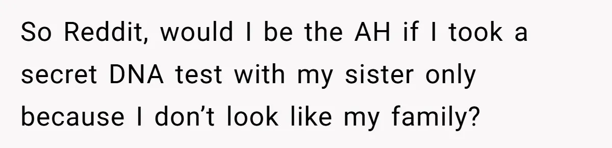 So Reddit, would I be the AH if I took a secret DNA test with my sister only because I don’t look like my family?