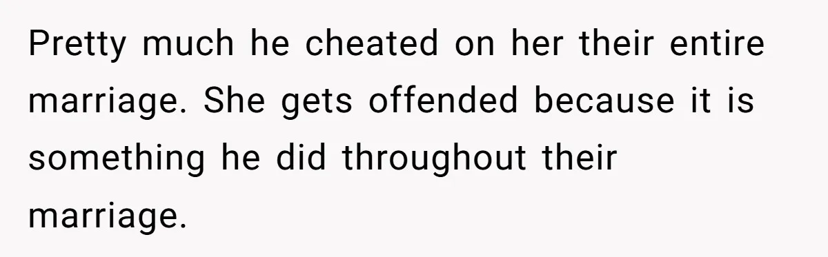 Pretty much he cheated on her their entire marriage. She gets offended because it is something he did throughout their marriage.