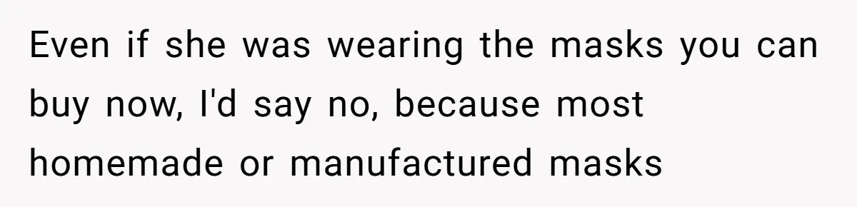 Even if she was wearing the masks you can buy now, I'd say no, because most homemade or manufactured masks