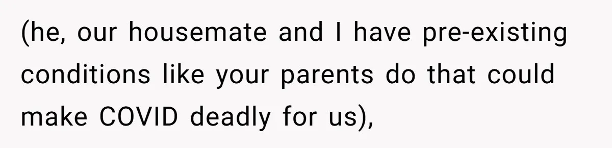 (he, our housemate and I have pre-existing conditions like your parents do that could make COVID deadly for us),