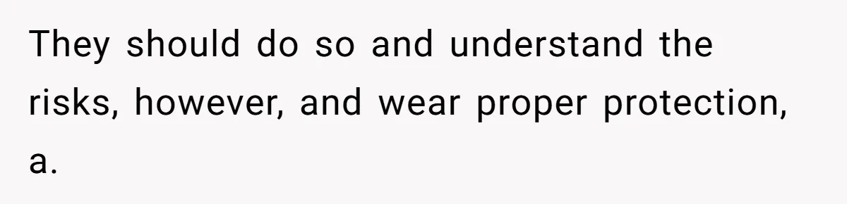 They should do so and understand the risks, however, and wear proper protection, a.