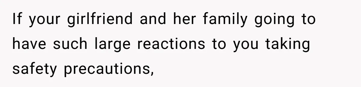 If your girlfriend and her family going to have such large reactions to you taking safety precautions,