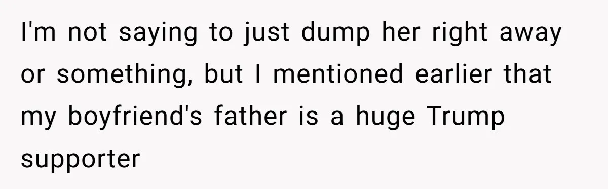 I'm not saying to just dump her right away or something, but I mentioned earlier that my boyfriend's father is a huge Trump supporter