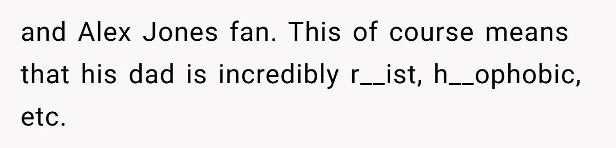 and Alex Jones fan. This of course means that his dad is incredibly r__ist, h__ophobic, etc.