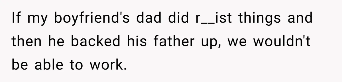If my boyfriend's dad did r__ist things and then he backed his father up, we wouldn't be able to work.