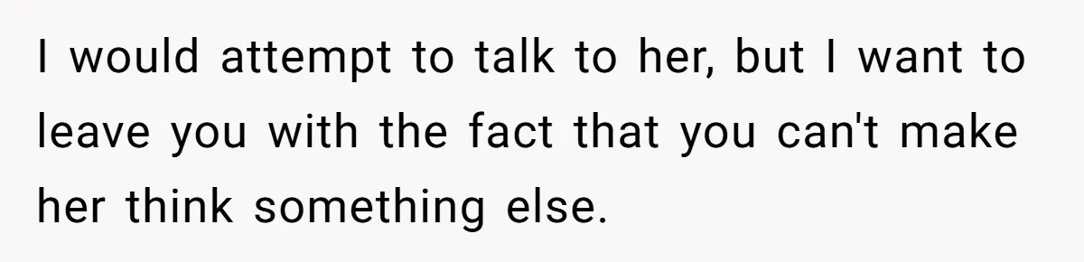 I would attempt to talk to her, but I want to leave you with the fact that you can't make her think something else.