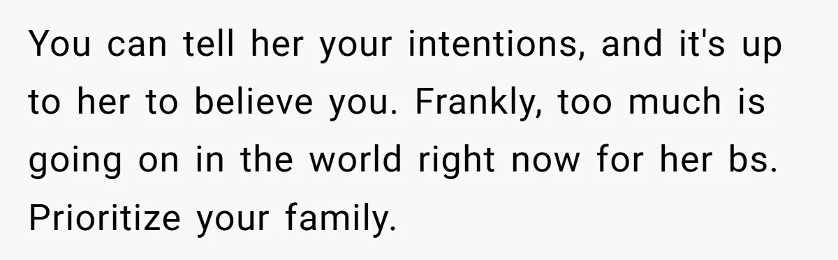 You can tell her your intentions, and it's up to her to believe you. Frankly, too much is going on in the world right now for her bs. Prioritize your...