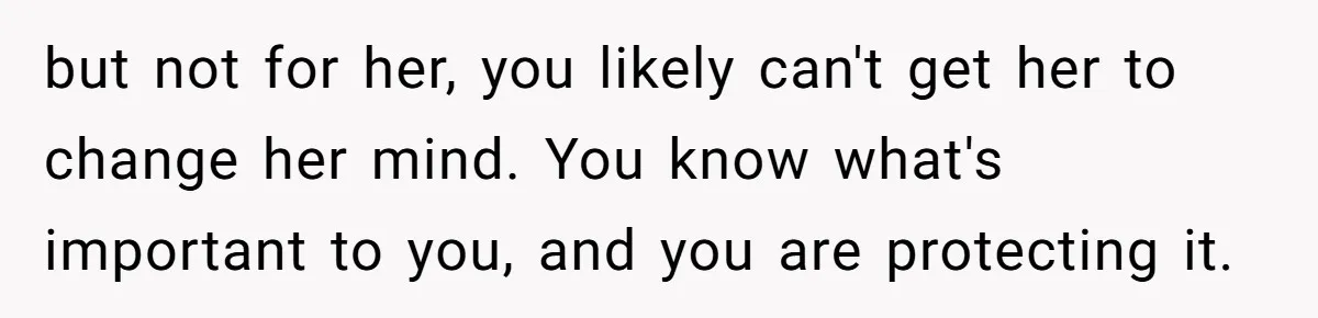 but not for her, you likely can't get her to change her mind. You know what's important to you, and you are protecting it.