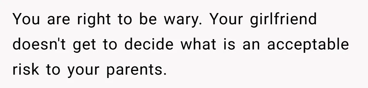 You are right to be wary. Your girlfriend doesn't get to decide what is an acceptable risk to your parents.