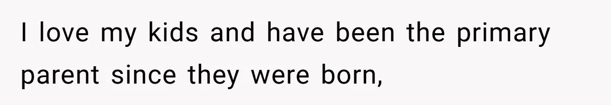I love my kids and have been the primary parent since they were born,