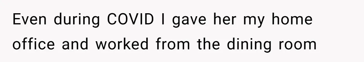 Even during COVID I gave her my home office and worked from the dining room