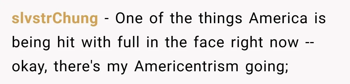 slvstrChung − One of the things America is being hit with full in the face right now -- okay, there's my Americentrism going;