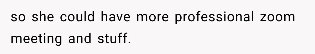so she could have more professional zoom meeting and stuff.
