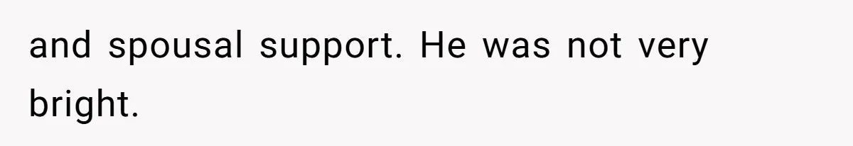 and spousal support. He was not very bright.