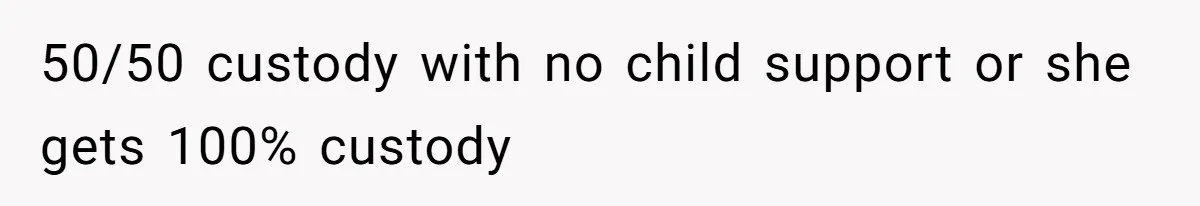 50/50 custody with no child support or she gets 100% custody