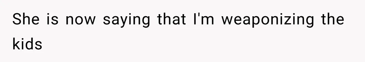 She is now saying that I'm weaponizing the kids