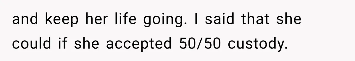 and keep her life going. I said that she could if she accepted 50/50 custody.