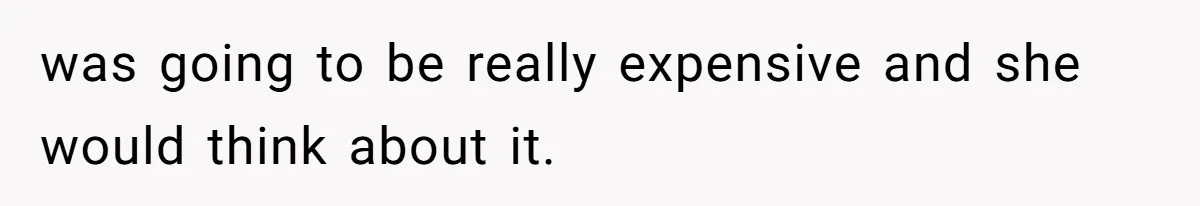 was going to be really expensive and she would think about it.