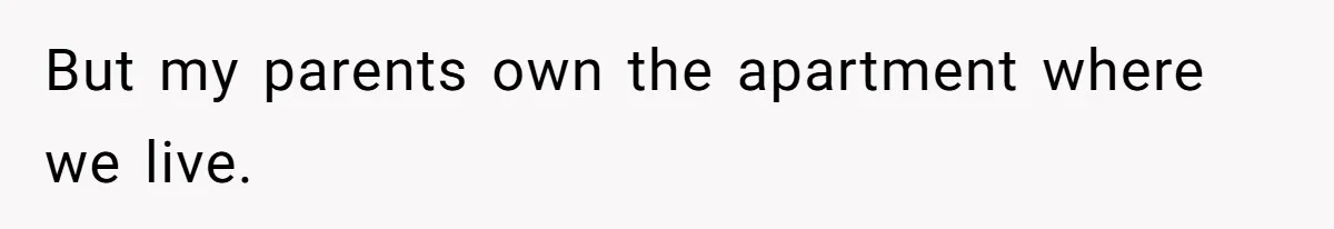 But my parents own the apartment where we live.