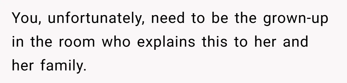 You, unfortunately, need to be the grown-up in the room who explains this to her and her family.