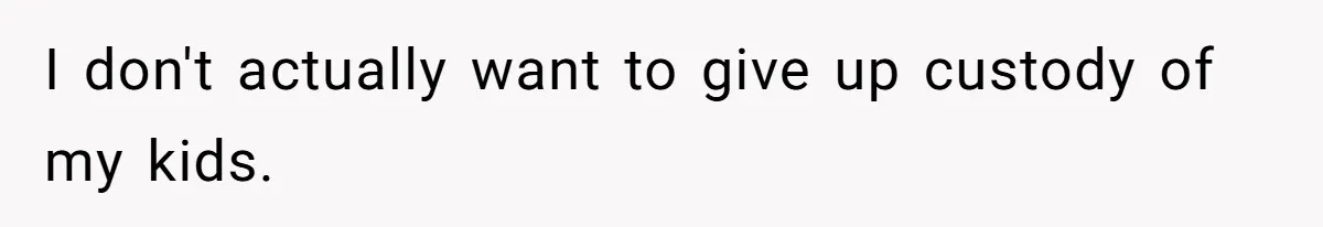I don't actually want to give up custody of my kids.