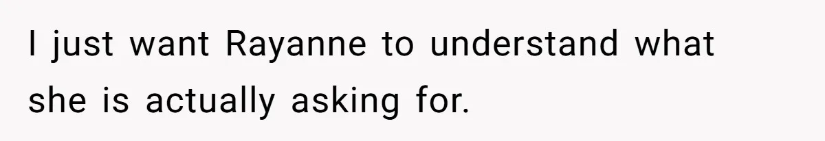 I just want Rayanne to understand what she is actually asking for.
