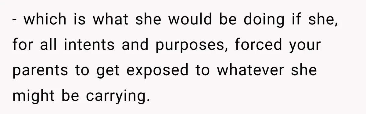 - which is what she would be doing if she, for all intents and purposes, forced your parents to get exposed to whatever she might be carrying.