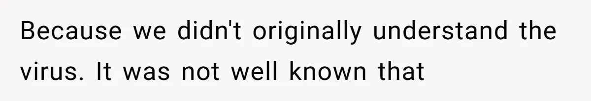 Because we didn't originally understand the virus. It was not well known that