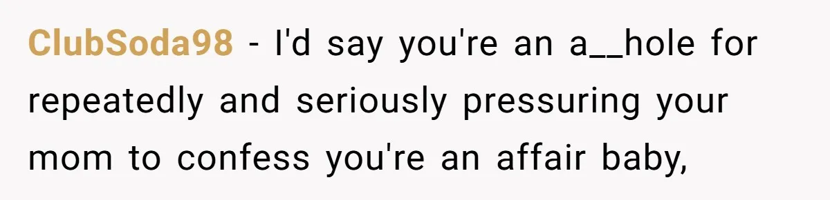 ClubSoda98 − I'd say you're an a__hole for repeatedly and seriously pressuring your mom to confess you're an affair baby,