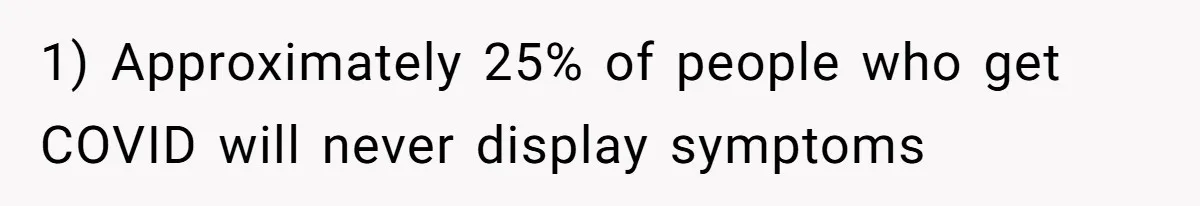1) Approximately 25% of people who get COVID will never display symptoms