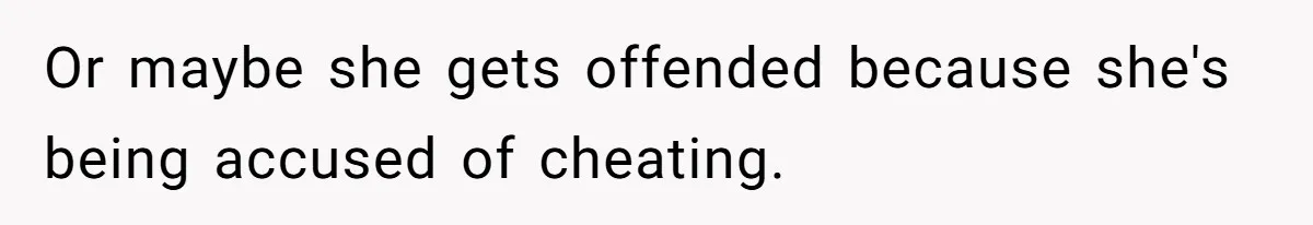 Or maybe she gets offended because she's being accused of cheating.