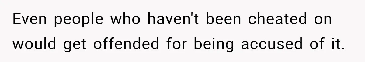 Even people who haven't been cheated on would get offended for being accused of it.
