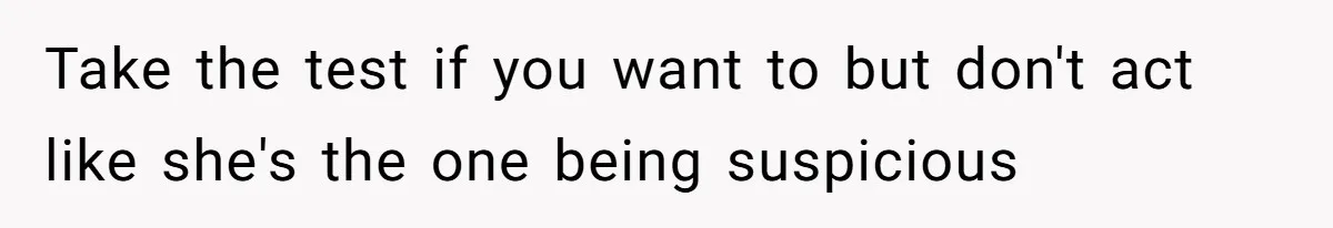 Take the test if you want to but don't act like she's the one being suspicious