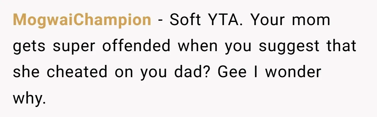 MogwaiChampion − Soft YTA. Your mom gets super offended when you suggest that she cheated on you dad? Gee I wonder why.
