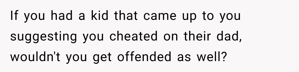 If you had a kid that came up to you suggesting you cheated on their dad, wouldn't you get offended as well?