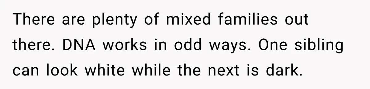 There are plenty of mixed families out there. DNA works in odd ways. One sibling can look white while the next is dark.