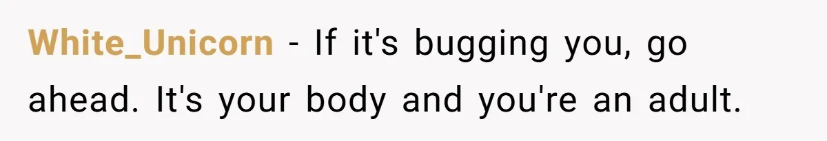 White_Unicorn − If it's bugging you, go ahead. It's your body and you're an adult.