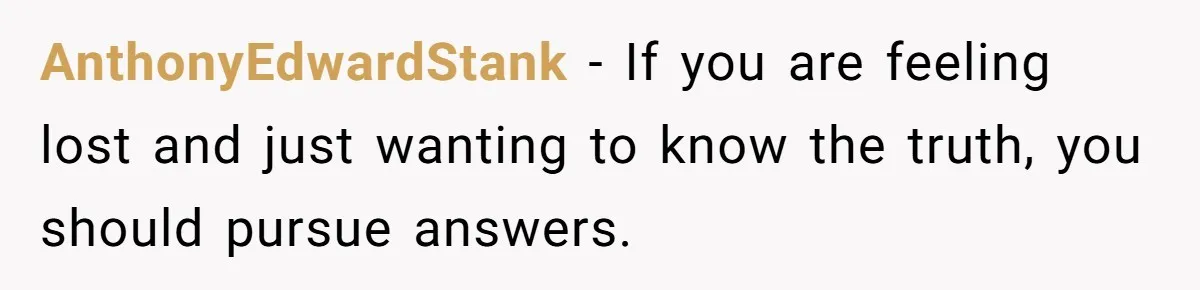 AnthonyEdwardStank − If you are feeling lost and just wanting to know the truth, you should pursue answers.