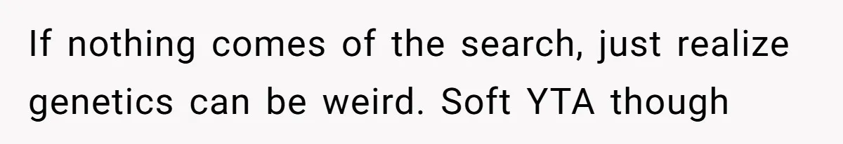 If nothing comes of the search, just realize genetics can be weird. Soft YTA though