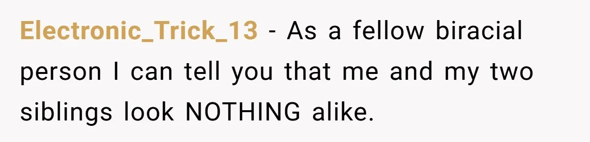 Electronic_Trick_13 − As a fellow biracial person I can tell you that me and my two siblings look NOTHING alike.