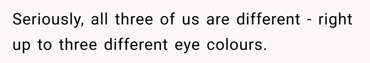 Seriously, all three of us are different - right up to three different eye colours.
